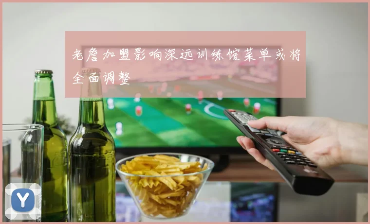 老詹加盟影响深远训练馆菜单或将全面调整