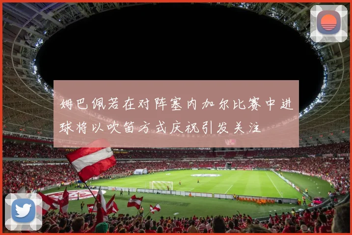 姆巴佩若在对阵塞内加尔比赛中进球将以吹笛方式庆祝引发关注