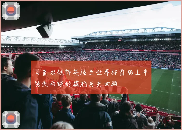 马奎尔缺阵英格兰世界杯首场上半场失两球的尴尬历史回顾