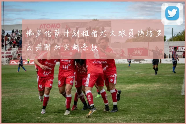 佛罗伦萨计划租借尤文球员热格罗瓦并附加买断条款