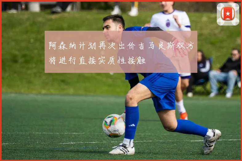 阿森纳计划再次出价吉马良斯双方将进行直接实质性接触