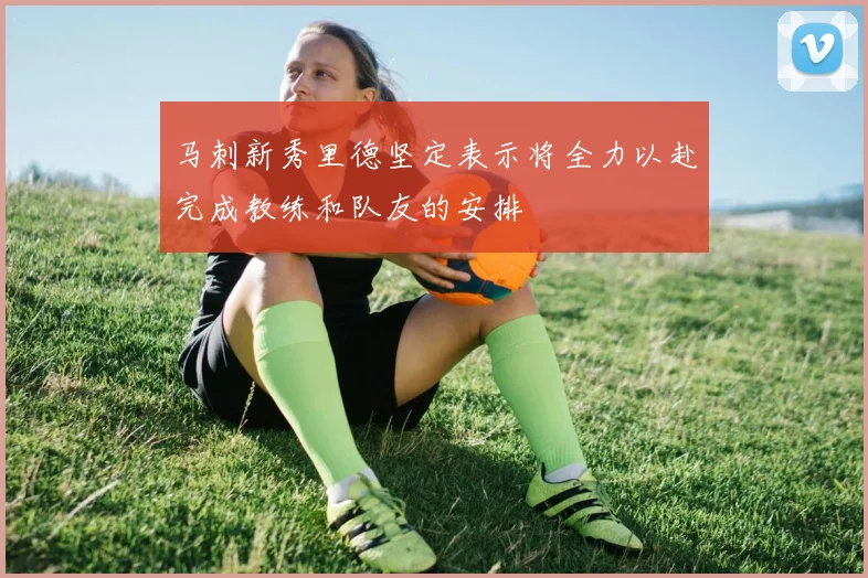 马刺新秀里德坚定表示将全力以赴完成教练和队友的安排